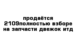 продаётся 2109полностью взборе на запчасти двежок итд